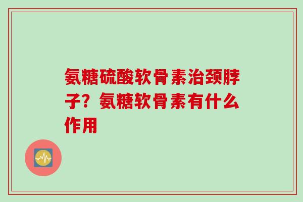 氨糖硫酸软骨素治颈脖子？氨糖软骨素有什么作用