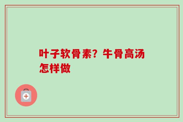 叶子软骨素？牛骨高汤怎样做