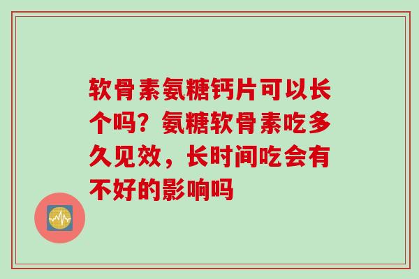 软骨素氨糖钙片可以长个吗？氨糖软骨素吃多久见效，长时间吃会有不好的影响吗