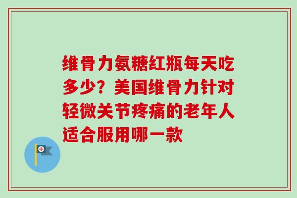 维骨力氨糖红瓶每天吃多少？美国维骨力针对轻微关节疼痛的老年人适合服用哪一款