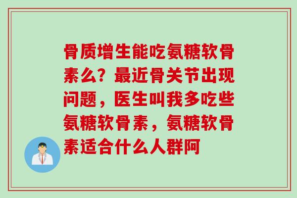 骨质增生能吃氨糖软骨素么？最近骨关节出现问题，医生叫我多吃些氨糖软骨素，氨糖软骨素适合什么人群阿