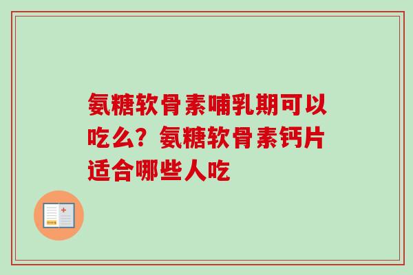 氨糖软骨素哺乳期可以吃么？氨糖软骨素钙片适合哪些人吃