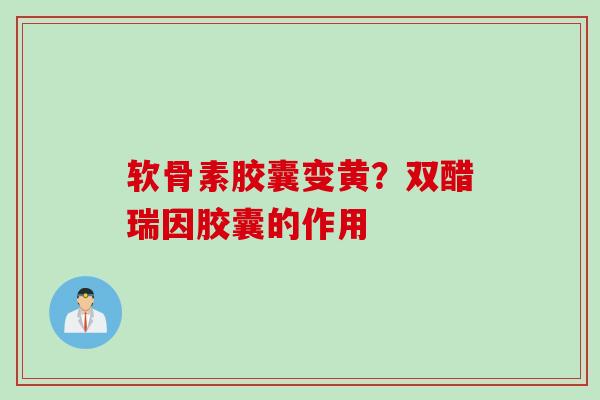 软骨素胶囊变黄？双醋瑞因胶囊的作用
