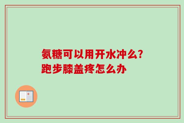 氨糖可以用开水冲么？跑步膝盖疼怎么办