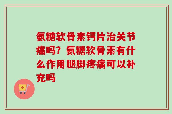 氨糖软骨素钙片治关节痛吗？氨糖软骨素有什么作用腿脚疼痛可以补充吗