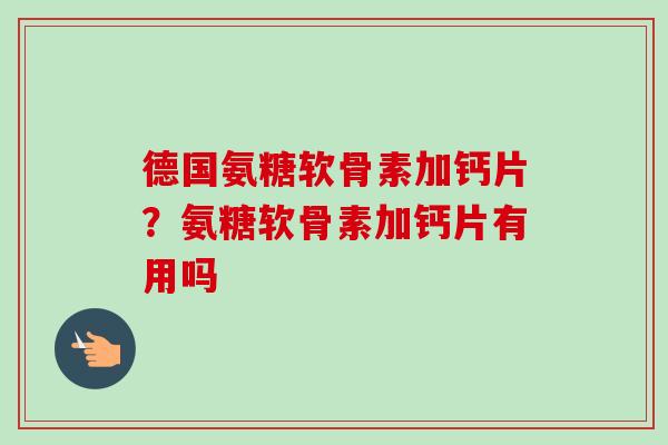 德国氨糖软骨素加钙片？氨糖软骨素加钙片有用吗