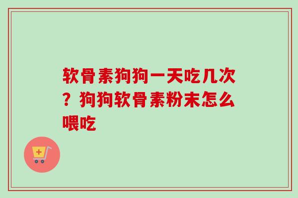 软骨素狗狗一天吃几次？狗狗软骨素粉末怎么喂吃
