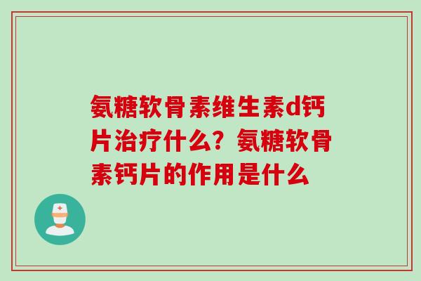 氨糖软骨素维生素d钙片治疗什么？氨糖软骨素钙片的作用是什么