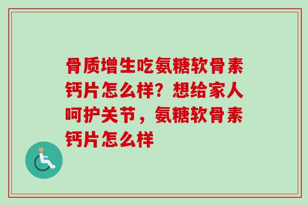 吃氨糖软骨素钙片怎么样?想给家人呵护关节,氨糖软骨素钙片怎么样 吃氨糖软骨素钙片怎么样?想给家人呵护关节,氨糖软骨素钙片怎么样