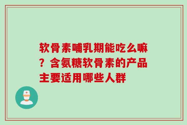软骨素哺乳期能吃么嘛？含氨糖软骨素的产品主要适用哪些人群