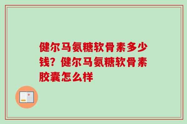 健尔马氨糖软骨素多少钱？健尔马氨糖软骨素胶囊怎么样