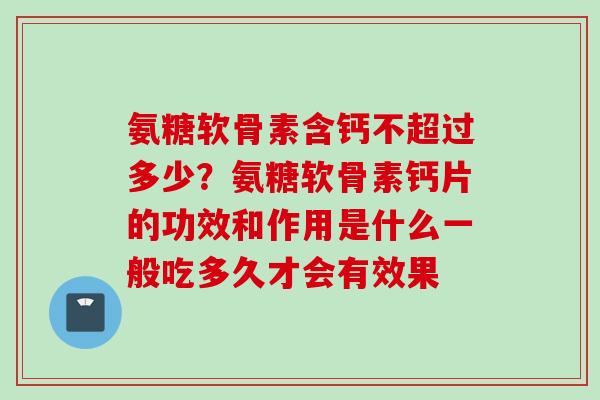 氨糖软骨素含钙不超过多少？氨糖软骨素钙片的功效和作用是什么一般吃多久才会有效果