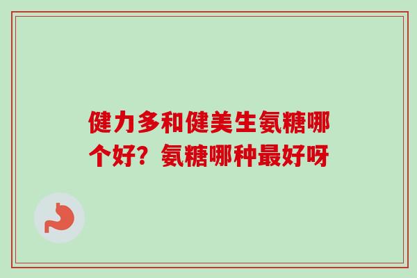 健力多和健美生氨糖哪个好？氨糖哪种最好呀