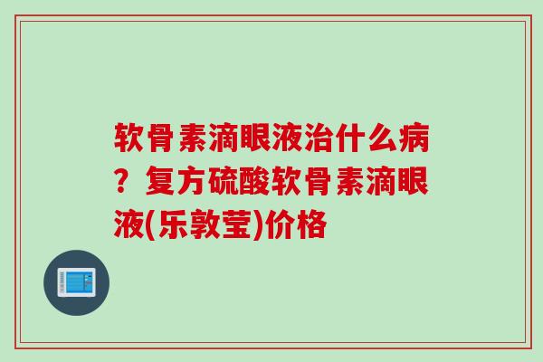 软骨素滴眼液治什么病？复方硫酸软骨素滴眼液(乐敦莹)价格