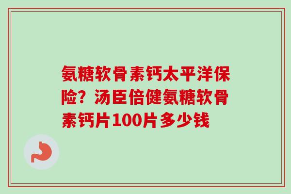 氨糖软骨素钙太平洋保险？汤臣倍健氨糖软骨素钙片100片多少钱