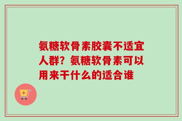 氨糖软骨素胶囊不适宜人群？氨糖软骨素可以用来干什么的适合谁