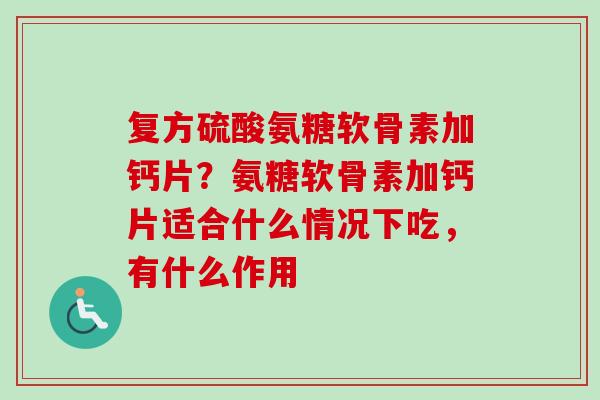 复方硫酸氨糖软骨素加钙片？氨糖软骨素加钙片适合什么情况下吃，有什么作用