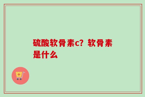 硫酸软骨素c？软骨素是什么