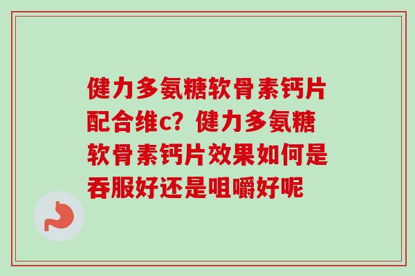 健力多氨糖软骨素钙片配合维c？健力多氨糖软骨素钙片效果如何是吞服好还是咀嚼好呢