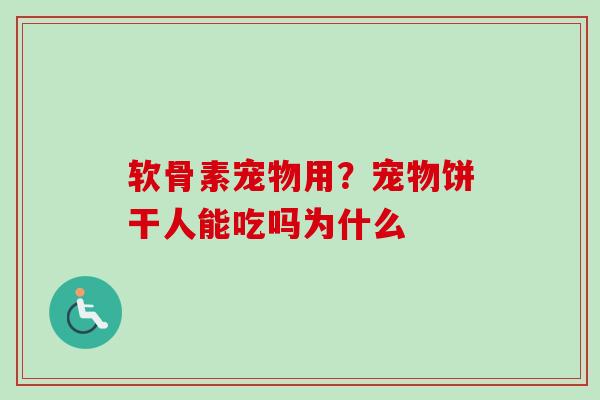软骨素宠物用？宠物饼干人能吃吗为什么