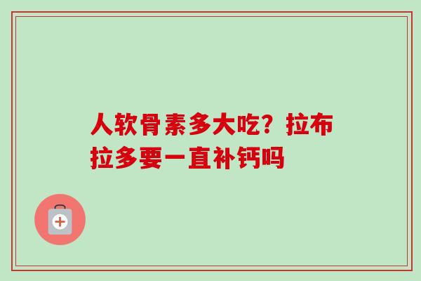 人软骨素多大吃？拉布拉多要一直补钙吗