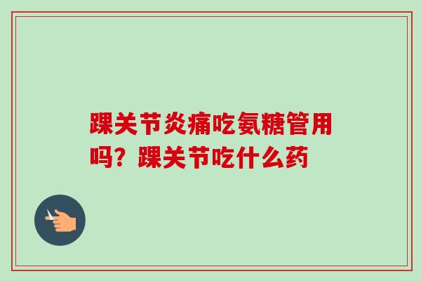 踝关节炎痛吃氨糖管用吗？踝关节吃什么药