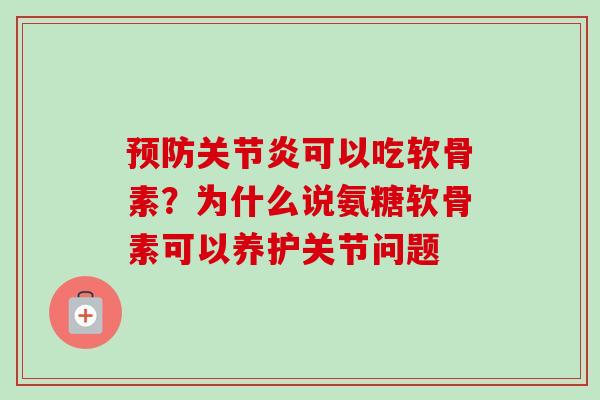 预防关节炎可以吃软骨素？为什么说氨糖软骨素可以养护关节问题