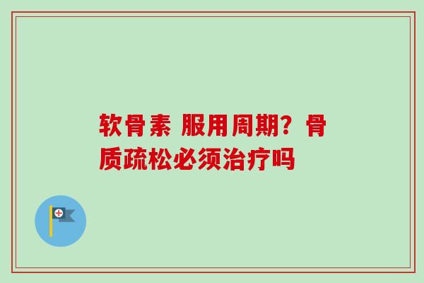 软骨素 服用周期？骨质疏松必须治疗吗