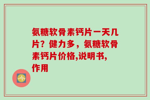 氨糖软骨素钙片一天几片？健力多，氨糖软骨素钙片价格,说明书,作用