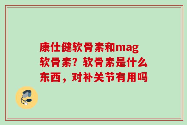 康仕健软骨素和mag软骨素？软骨素是什么东西，对补关节有用吗