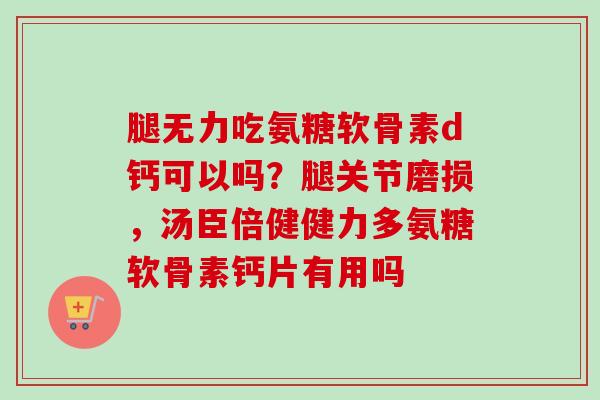腿无力吃氨糖软骨素d钙可以吗？腿关节磨损，汤臣倍健健力多氨糖软骨素钙片有用吗