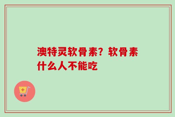 澳特灵软骨素？软骨素什么人不能吃