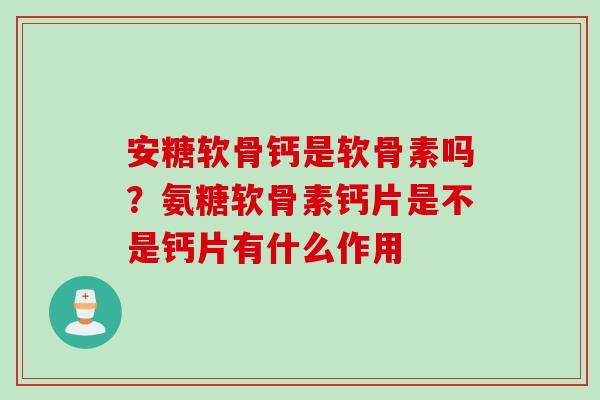 安糖软骨钙是软骨素吗？氨糖软骨素钙片是不是钙片有什么作用