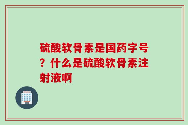 硫酸软骨素是国药字号？什么是硫酸软骨素注射液啊