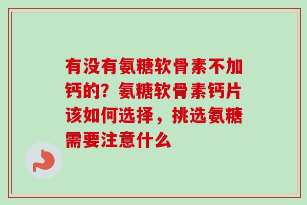 有没有氨糖软骨素不加钙的？氨糖软骨素钙片该如何选择，挑选氨糖需要注意什么