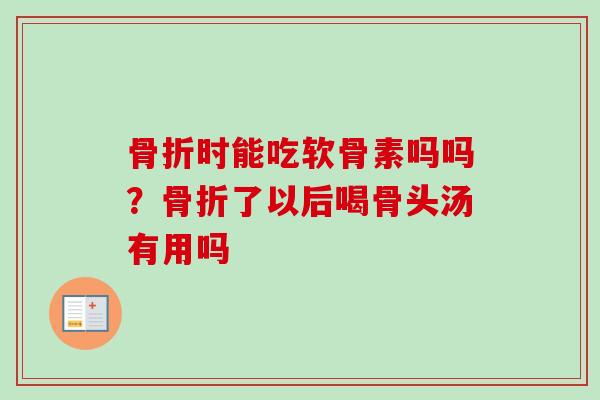 骨折时能吃软骨素吗吗？骨折了以后喝骨头汤有用吗