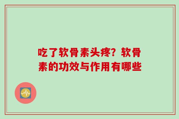 吃了软骨素头疼？软骨素的功效与作用有哪些
