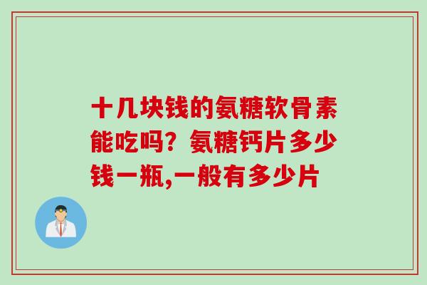 十几块钱的氨糖软骨素能吃吗？氨糖钙片多少钱一瓶,一般有多少片