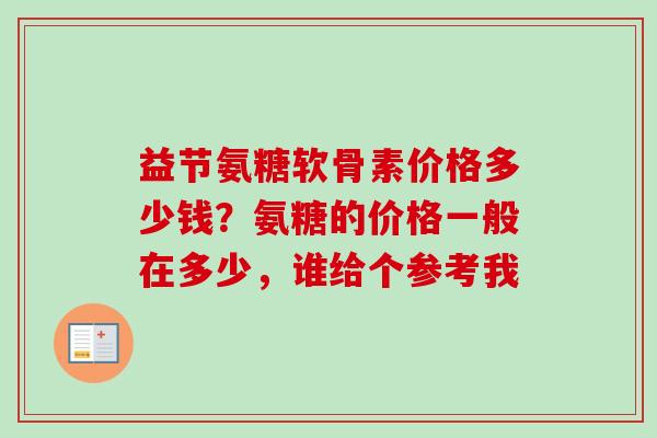益节氨糖软骨素价格多少钱？氨糖的价格一般在多少，谁给个参考我