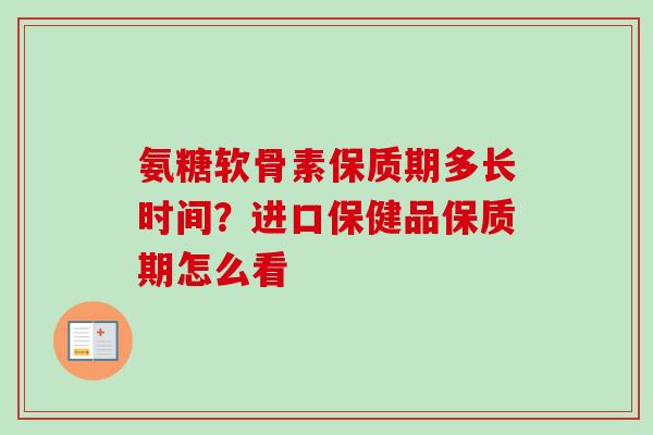 氨糖软骨素保质期多长时间？进口保健品保质期怎么看