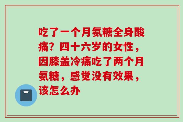 吃了一个月氨糖全身酸痛？四十六岁的女性，因膝盖冷痛吃了两个月氨糖，感觉没有效果，该怎么办