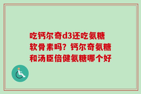 吃钙尔奇d3还吃氨糖软骨素吗？钙尔奇氨糖和汤臣倍健氨糖哪个好