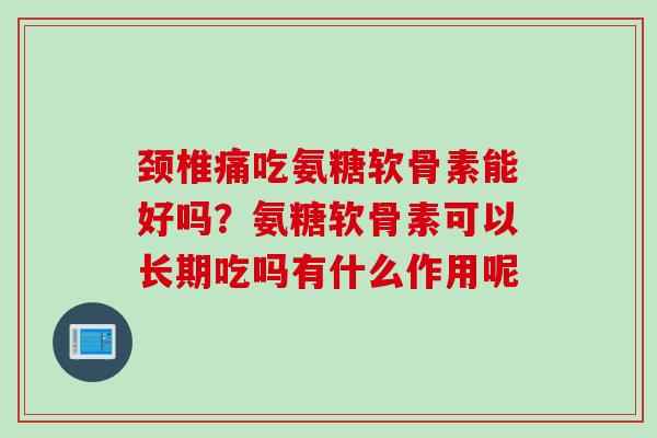 颈椎痛吃氨糖软骨素能好吗？氨糖软骨素可以长期吃吗有什么作用呢