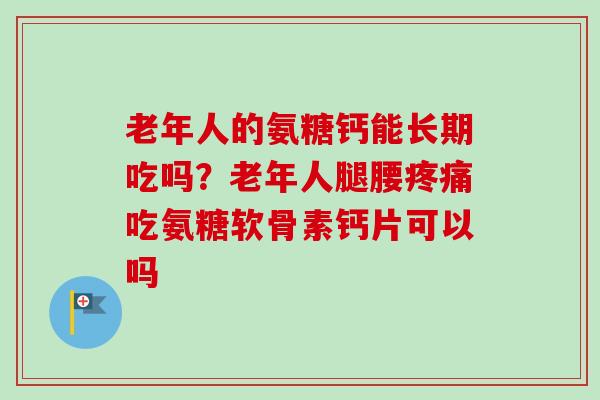 老年人的氨糖钙能长期吃吗？老年人腿腰疼痛吃氨糖软骨素钙片可以吗