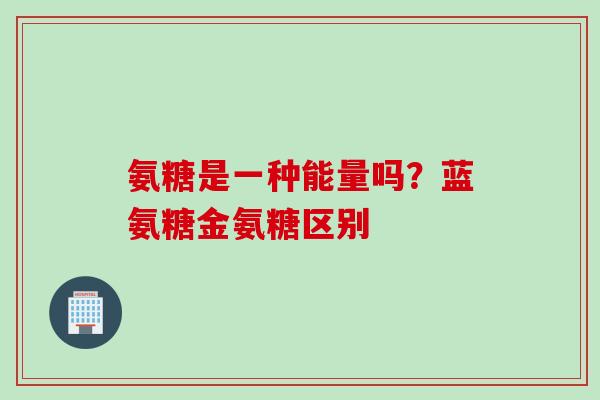 氨糖是一种能量吗？蓝氨糖金氨糖区别
