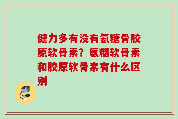 健力多有没有氨糖骨胶原软骨素？氨糖软骨素和胶原软骨素有什么区别