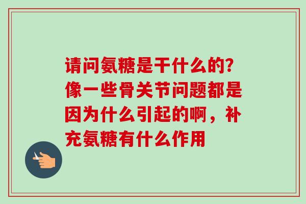 请问氨糖是干什么的？像一些骨关节问题都是因为什么引起的啊，补充氨糖有什么作用