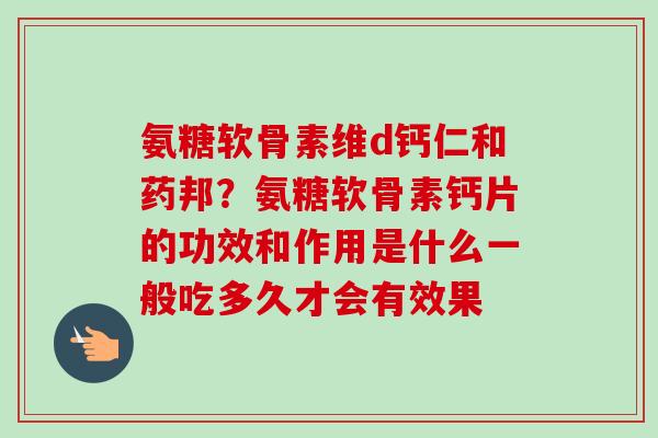 氨糖软骨素维d钙仁和药邦？氨糖软骨素钙片的功效和作用是什么一般吃多久才会有效果