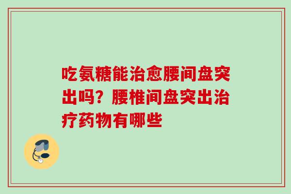 吃氨糖能治愈腰间盘突出吗？腰椎间盘突出治疗药物有哪些