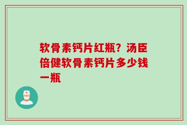 软骨素钙片红瓶？汤臣倍健软骨素钙片多少钱一瓶